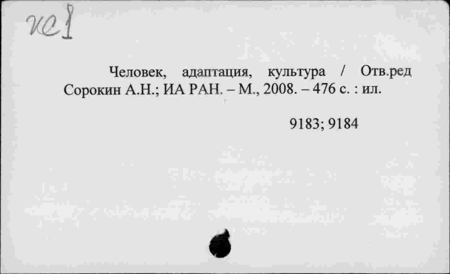 ﻿Человек, адаптация, культура / Отв.ред Сорокин А.Н.; ИА РАН. - М„ 2008. - 476 с. : ил.
9183; 9184